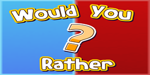 Would you rather…?